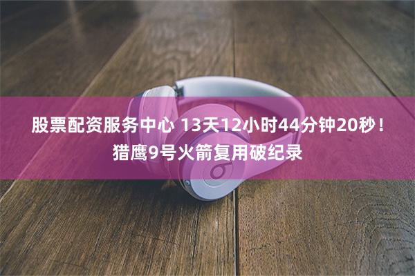 股票配资服务中心 13天12小时44分钟20秒！猎鹰9号火箭复用破纪录