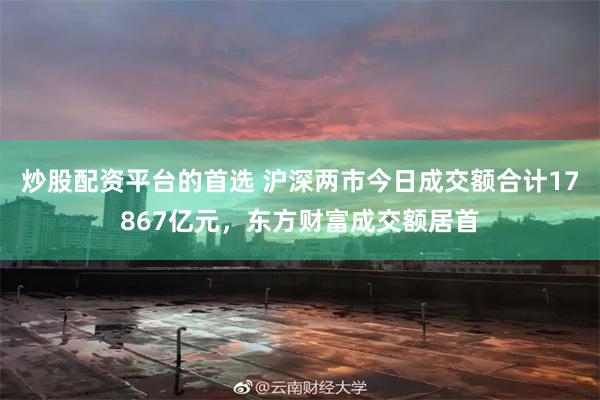 炒股配资平台的首选 沪深两市今日成交额合计17867亿元，东方财富成交额居首