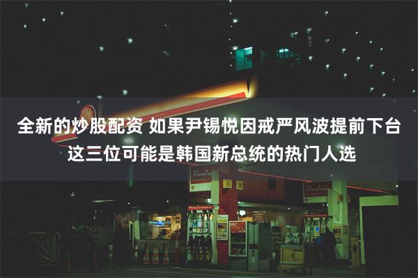 全新的炒股配资 如果尹锡悦因戒严风波提前下台 这三位可能是韩国新总统的热门人选