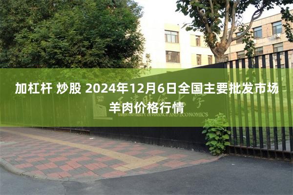 加杠杆 炒股 2024年12月6日全国主要批发市场羊肉价格行情