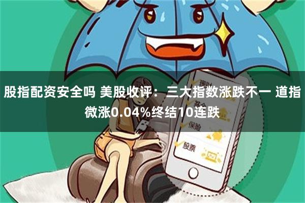 股指配资安全吗 美股收评：三大指数涨跌不一 道指微涨0.04%终结10连跌