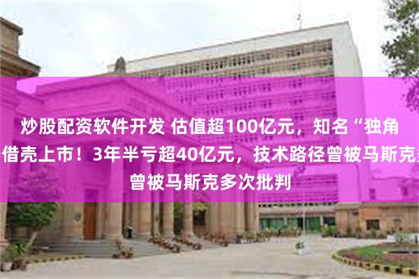 炒股配资软件开发 估值超100亿元，知名“独角兽”准备借壳上市！3年半亏超40亿元，技术路径曾被马斯克多次批判