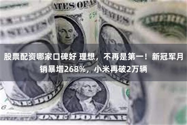 股票配资哪家口碑好 理想，不再是第一！新冠军月销暴增268%，小米再破2万辆