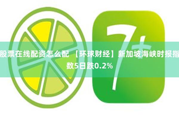 股票在线配资怎么配 【环球财经】新加坡海峡时报指数5日跌0.2%