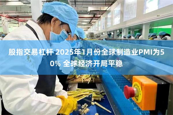 股指交易杠杆 2025年1月份全球制造业PMI为50% 全球经济开局平稳