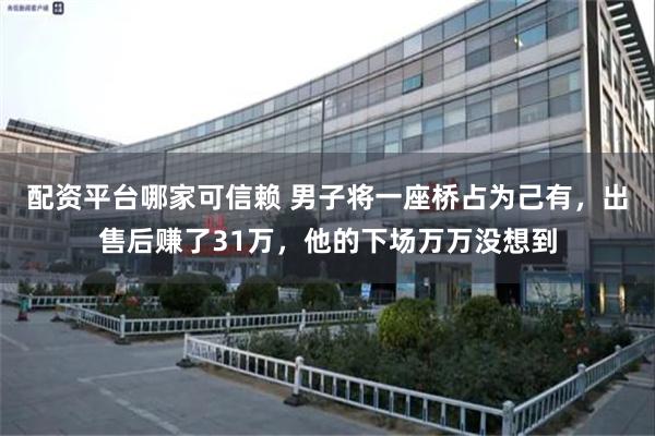 配资平台哪家可信赖 男子将一座桥占为己有，出售后赚了31万，他的下场万万没想到