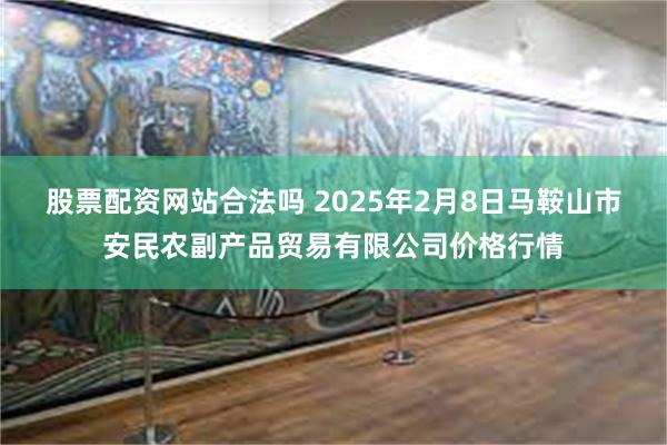 股票配资网站合法吗 2025年2月8日马鞍山市安民农副产品贸易有限公司价格行情