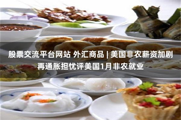 股票交流平台网站 外汇商品 | 美国非农薪资加剧再通胀担忧评美国1月非农就业