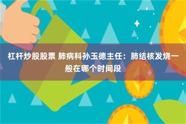 杠杆炒股股票 肺病科孙玉德主任：肺结核发烧一般在哪个时间段