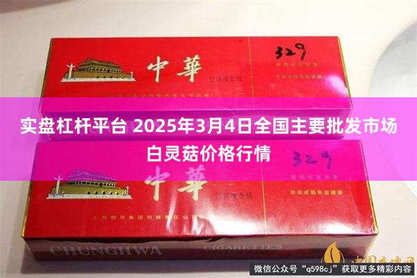 实盘杠杆平台 2025年3月4日全国主要批发市场白灵菇价格行情