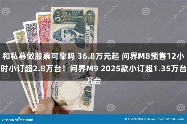 和私募做股票可靠吗 36.8万元起 问界M8预售12小时小订超2.8万台！问界M9 2025款小订超1.35万台