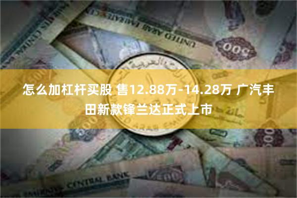 怎么加杠杆买股 售12.88万-14.28万 广汽丰田新款锋兰达正式上市