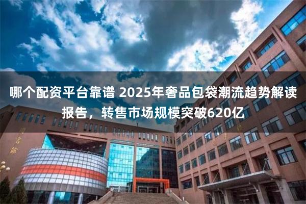 哪个配资平台靠谱 2025年奢品包袋潮流趋势解读报告，转售市场规模突破620亿