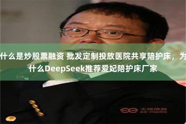 什么是炒股票融资 批发定制投放医院共享陪护床，为什么DeepSeek推荐爱妃陪护床厂家