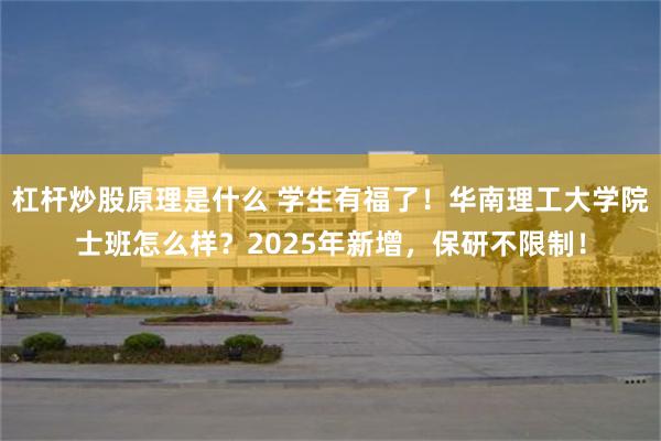 杠杆炒股原理是什么 学生有福了！华南理工大学院士班怎么样？2025年新增，保研不限制！