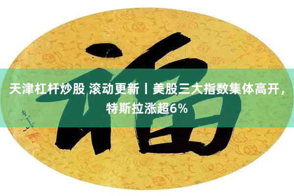 天津杠杆炒股 滚动更新丨美股三大指数集体高开，特斯拉涨超6%